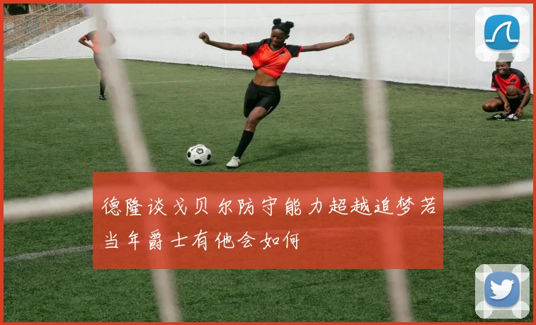 德隆谈戈贝尔防守能力超越追梦若当年爵士有他会如何