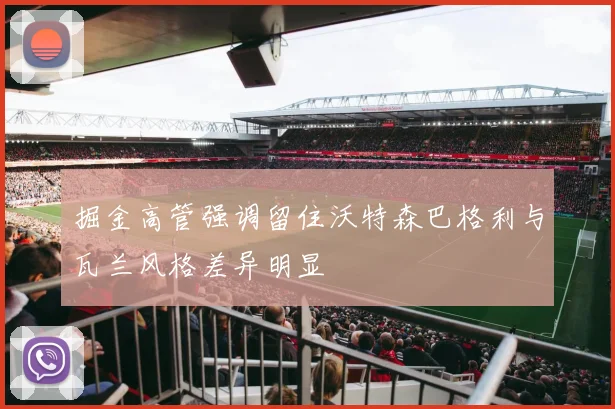 掘金高管强调留住沃特森巴格利与瓦兰风格差异明显