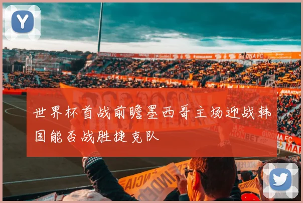 世界杯首战前瞻墨西哥主场迎战韩国能否战胜捷克队