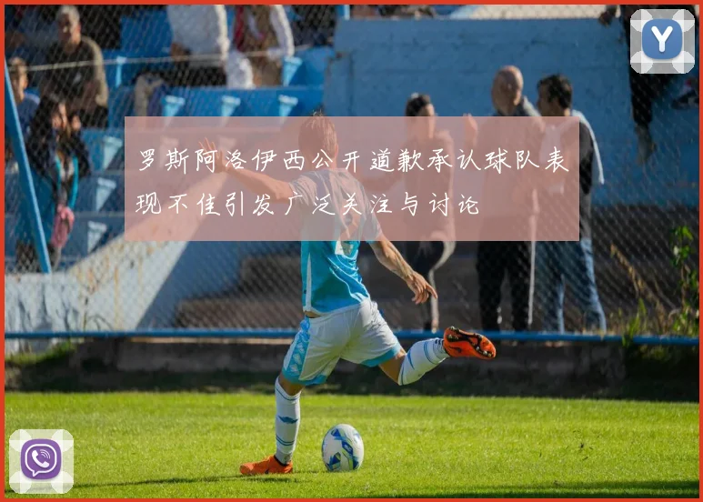 罗斯阿洛伊西公开道歉承认球队表现不佳引发广泛关注与讨论