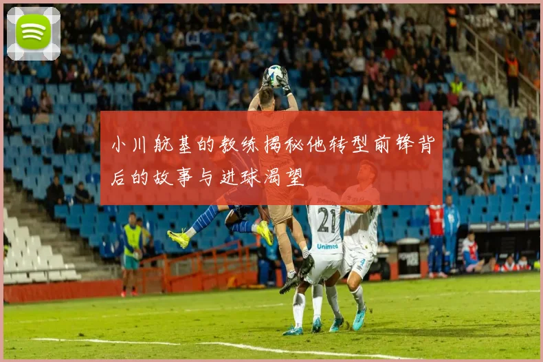 小川航基的教练揭秘他转型前锋背后的故事与进球渴望