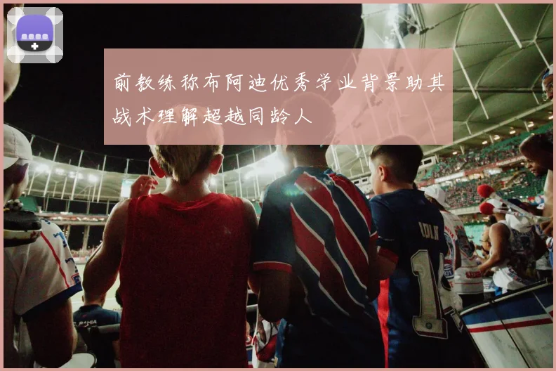 前教练称布阿迪优秀学业背景助其战术理解超越同龄人