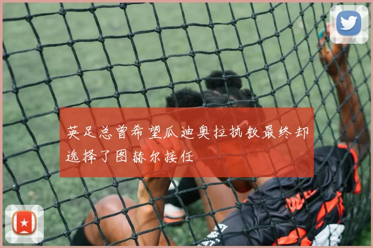 英足总曾希望瓜迪奥拉执教最终却选择了图赫尔接任