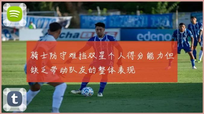 骑士防守难挡双星个人得分能力但缺乏带动队友的整体表现