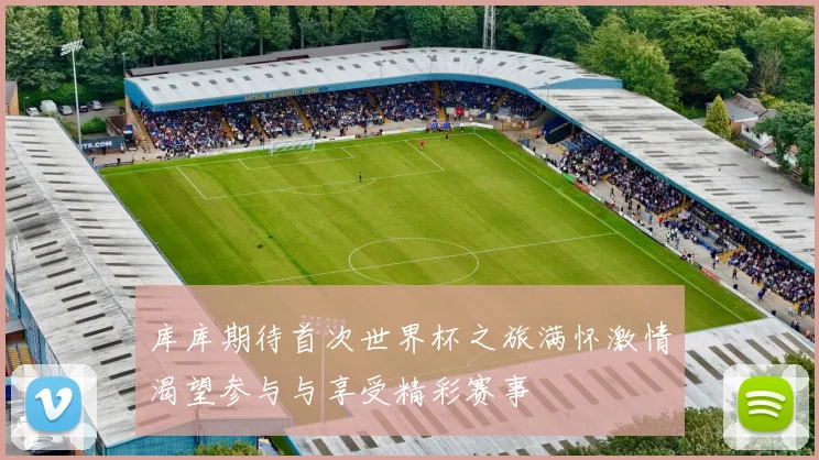 库库期待首次世界杯之旅满怀激情渴望参与与享受精彩赛事