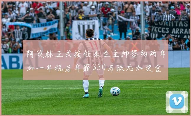 阿莫林正式接任米兰主帅签约两年加一年税后年薪350万欧元加奖金