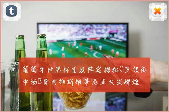 葡萄牙世界杯首发阵容揭秘C罗领衔中场B费内维斯维蒂尼亚共筑辉煌