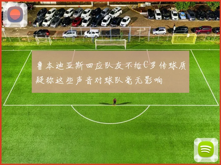 鲁本迪亚斯回应队友不给C罗传球质疑称这些声音对球队毫无影响