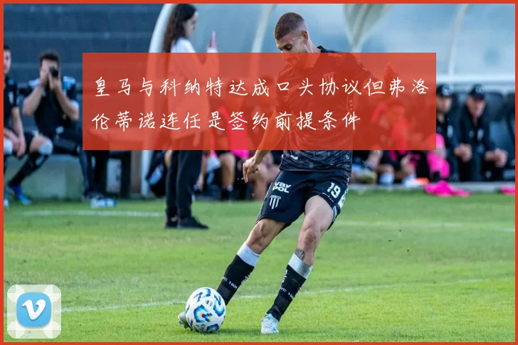 皇马与科纳特达成口头协议但弗洛伦蒂诺连任是签约前提条件