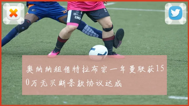 奥纳纳租借特拉布宗一年曼联获150万无买断条款协议达成