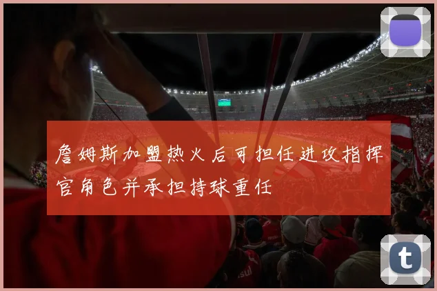 詹姆斯加盟热火后可担任进攻指挥官角色并承担持球重任