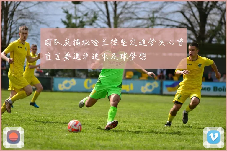 前队友揭秘哈兰德坚定追梦决心曾直言要退学追求足球梦想