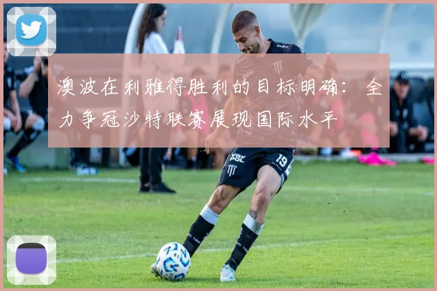 澳波在利雅得胜利的目标明确：全力争冠沙特联赛展现国际水平